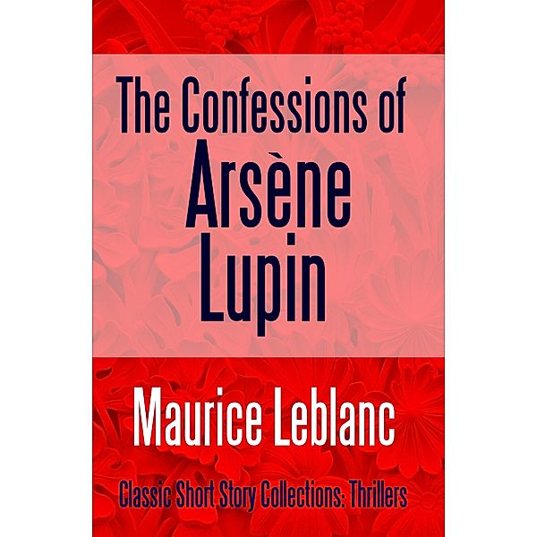 The Confessions of Arsène Lupin / Classic Short Story Collections: Thrillers Bd.2, Maurice Leblanc