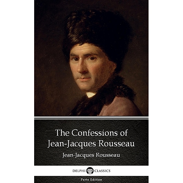 The Confessions of Jean-Jacques Rousseau by Jean-Jacques Rousseau (Illustrated) / Delphi Parts Edition (Jean-Jacques Rousseau) Bd.9, Jean-jacques Rousseau