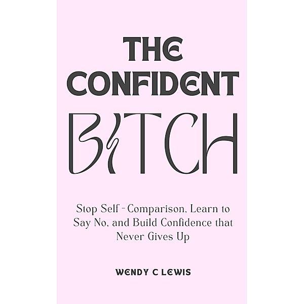 The Confident Bitch (Self Mastery for the Modern Woman, #1) / Self Mastery for the Modern Woman, Wendy C Lewis