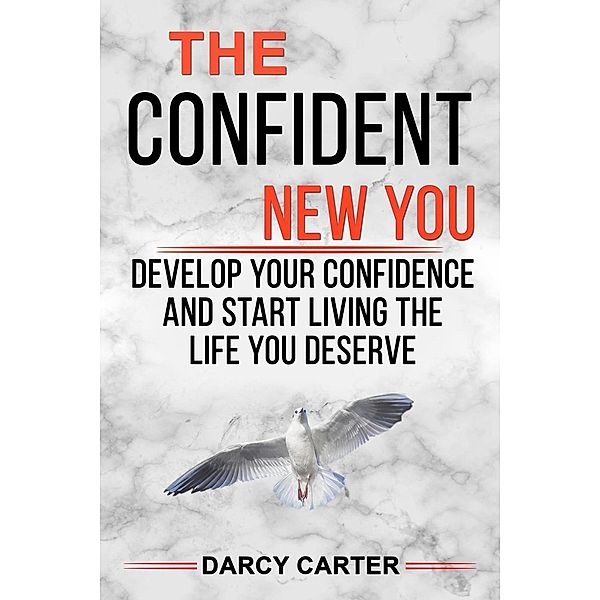 The Confident New You - Develop Your Confidence and Start Living The Life You Deserve, Darcy Carter