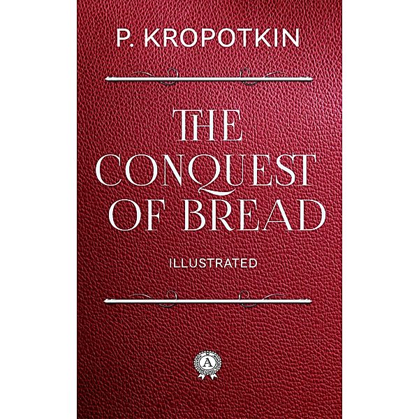 The Conquest of Bread. Illustrated, Peter Kropotkin