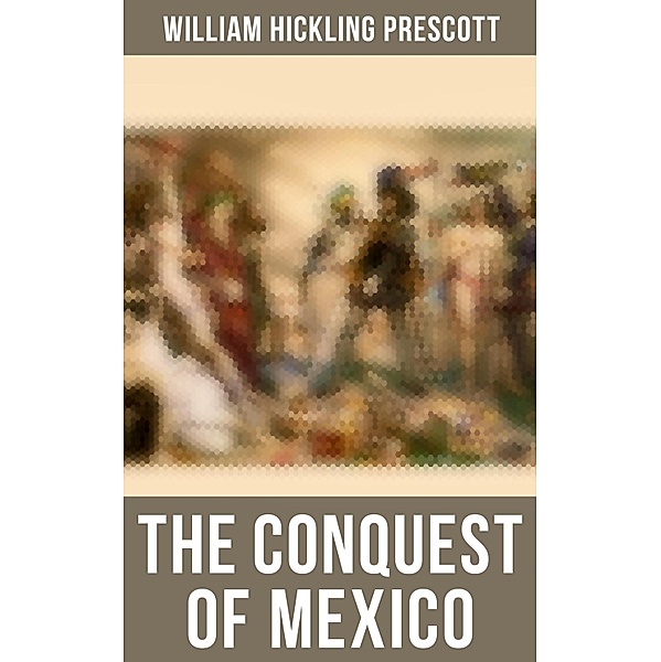 The Conquest of Mexico, William Hickling Prescott
