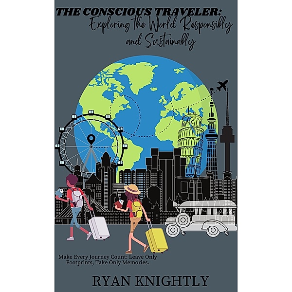 The Conscious Traveler: Exploring the World Responsibly and Sustainably, Ryan Knightly