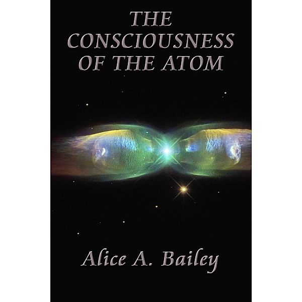 The Consciousness of the Atom, Alice A. Bailey