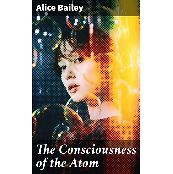 The Consciousness of the Atom, Alice Bailey