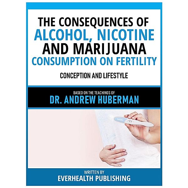 The Consequences Of Alcohol, Nicotine, And Marijuana Consumption On Fertility - Based On The Teachings Of Dr. Andrew Huberman, Everhealth Publishing