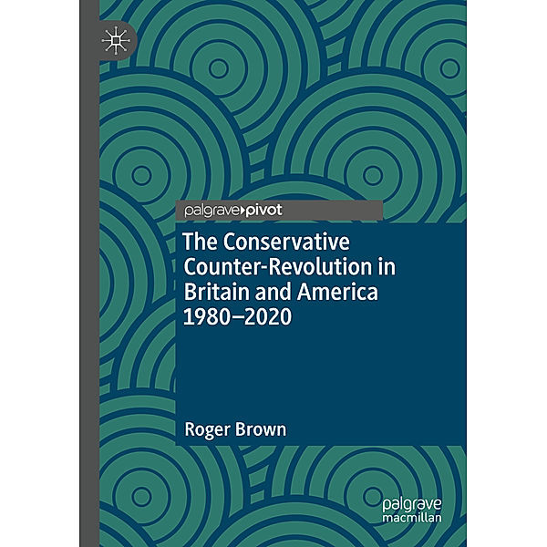 The Conservative Counter-Revolution in Britain and America 1980-2020, Roger Brown