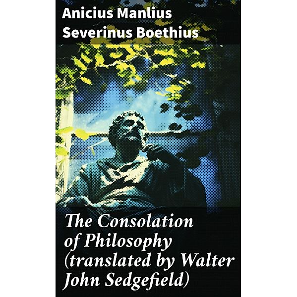 The Consolation of Philosophy (translated by Walter John Sedgefield), Anicius Manlius Severinus Boethius