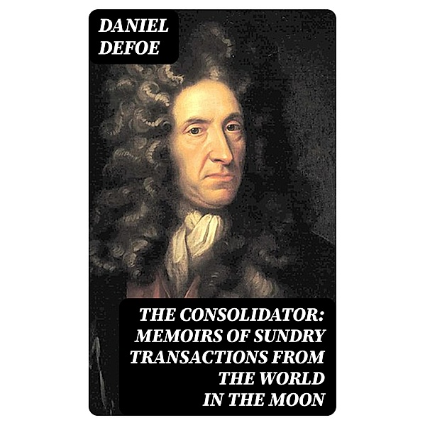 The Consolidator: Memoirs of Sundry Transactions from the World in the Moon, Daniel Defoe