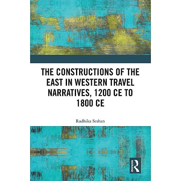 The Constructions of the East in Western Travel Narratives, 1200 CE to 1800 CE, Radhika Seshan
