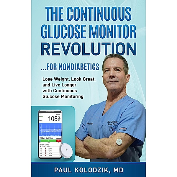 The Continuous Glucose Monitor Revolution: Lose Weight, Look Great, and Live Longer with Continuous Glucose Monitoring, Paul Kolodzik