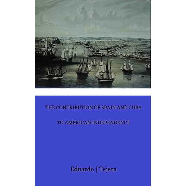 The Contribution of Spain and Cuba to American Independence, Eduardo J Tejera