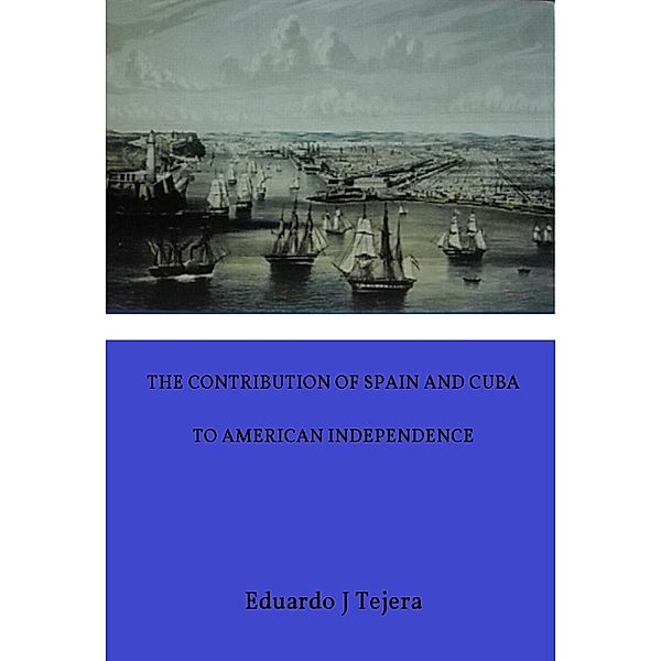 The Contribution of Spain and Cuba to American Independence, Eduardo J Tejera