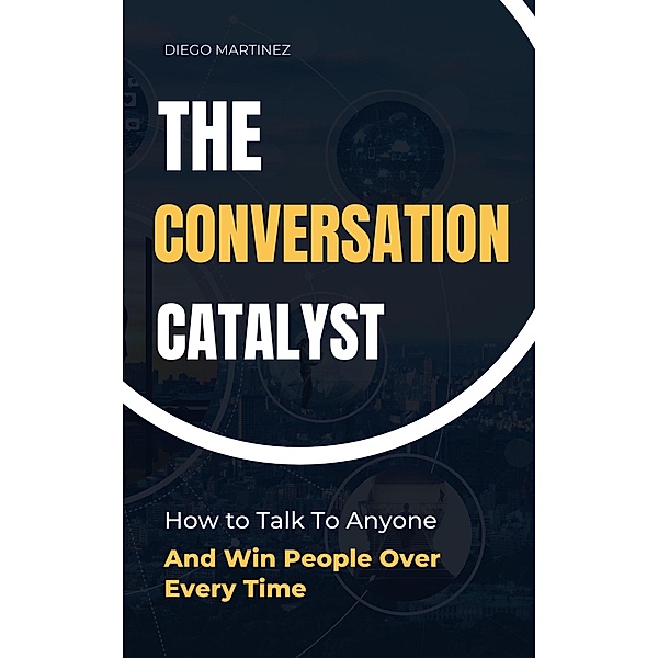 The Conversation Catalyst: How To Talk To Anyone And Win People Over Every Time, Diego Martinez