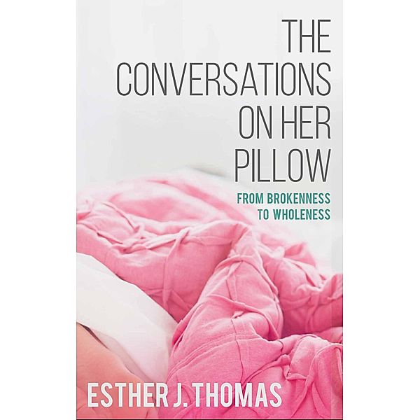The Conversations on Her Pillow: From Brokenness to Wholeness, Esther J Thomas