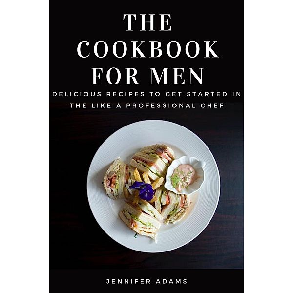 The Cookbook for Men; Delicious Recipes to Get Started in the Like a Professional Chef, Jennifer Adams