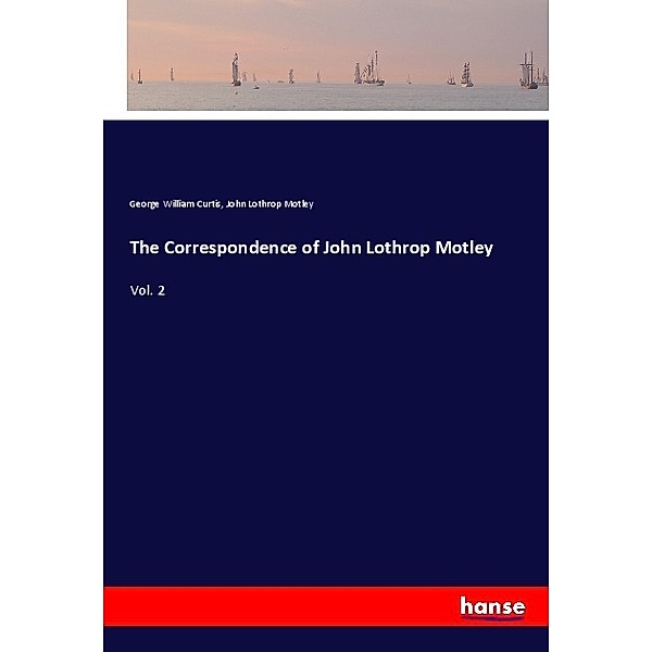 The Correspondence of John Lothrop Motley, George William Curtis, John Lothrop Motley