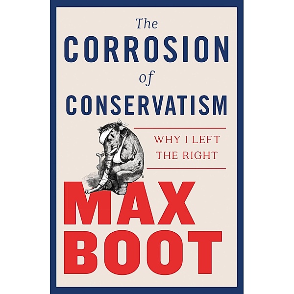 The Corrosion of Conservatism: Why I Left the Right, Max Boot