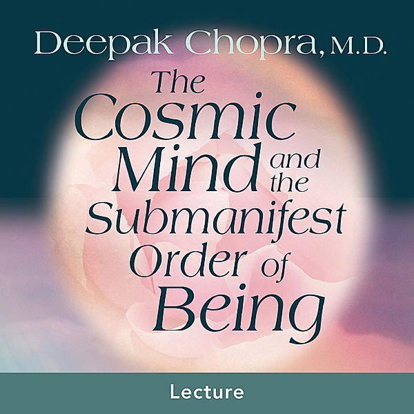 The Cosmic Mind and the Submanifest Order of Being, M.D. Deepak Chopra