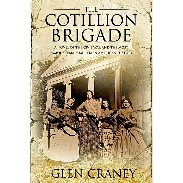 The Cotillion Brigade: A Novel of the Civil War and the Most Famous Female Militia in American History, Glen Craney
