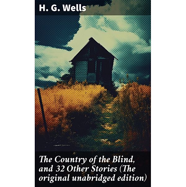 The Country of the Blind, and 32 Other Stories (The original unabridged edition), H. G. Wells