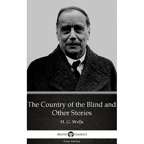 The Country of the Blind and Other Stories by H. G. Wells (Illustrated) / Delphi Parts Edition (H. G. Wells) Bd.58, H. G. Wells