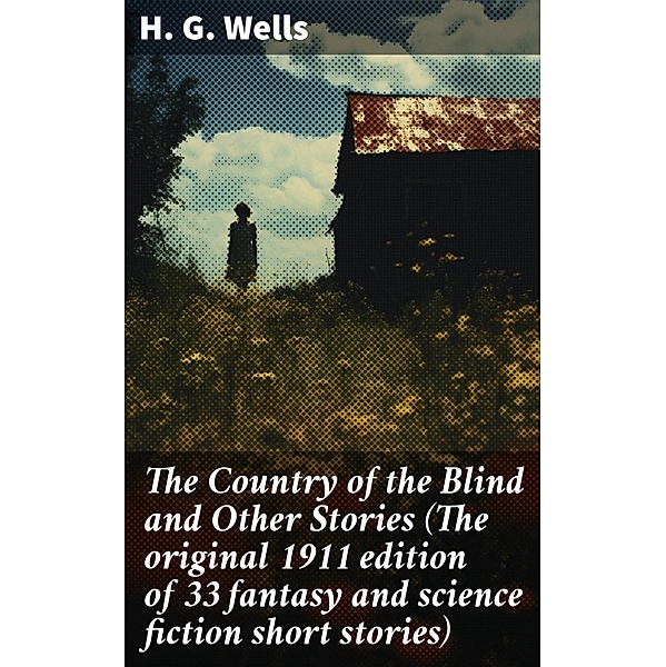 The Country of the Blind and Other Stories (The original 1911 edition of 33 fantasy and science fiction short stories), H. G. Wells