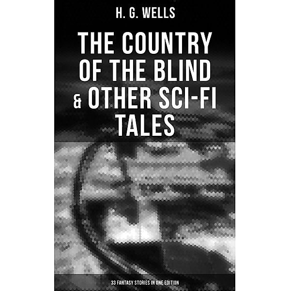 The Country of the Blind & Other Sci-Fi Tales - 33 Fantasy Stories in One Edition, H. G. Wells