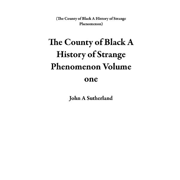 The County of  Black  A  History of  Strange  Phenomenon    Volume One, John A Sutherland