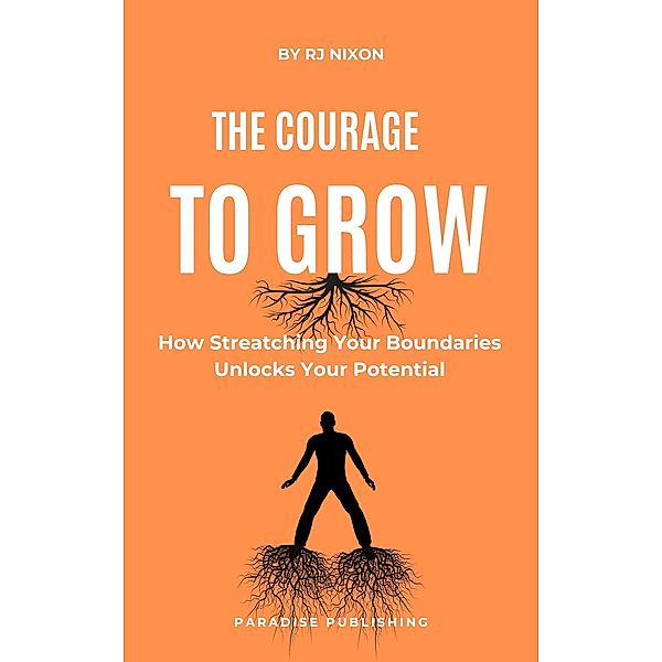 The Courage to Grow :How Stretching Your Boundaries Unlocks Your Potential, R. J Nixon