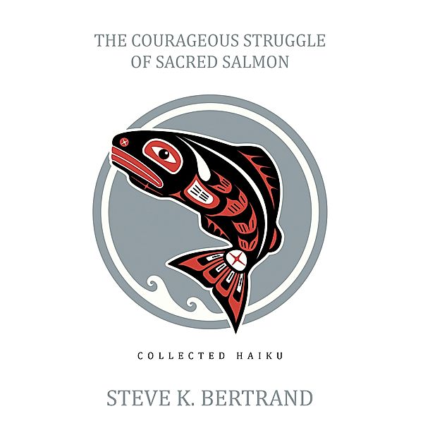 The Courageous Struggle of Sacred Salmon, Steve K. Bertrand