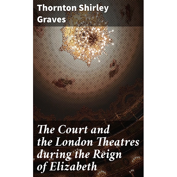 The Court and the London Theatres during the Reign of Elizabeth, Thornton Shirley Graves