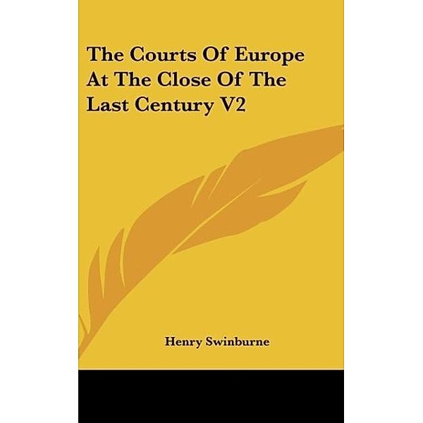 The Courts Of Europe At The Close Of The Last Century V2, Henry Swinburne