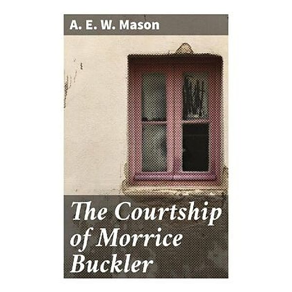 The Courtship of Morrice Buckler, A. E. W. Mason