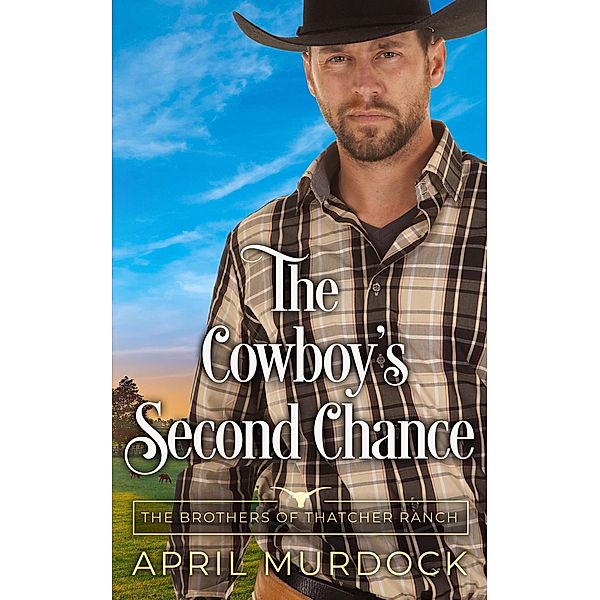 The Cowboy's Second Chance (The Brothers of Thatcher Ranch, #4) / The Brothers of Thatcher Ranch, April Murdock
