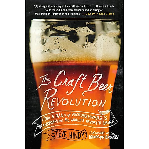 The Craft Beer Revolution: How a Band of Microbrewers Is Transforming the World's Favorite Drink, Steve Hindy