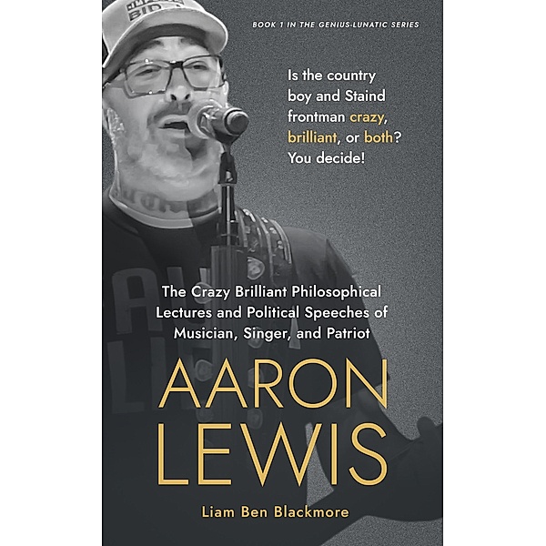 The Crazy Brilliant Philosophical Lectures and Political Speeches of Musician, Singer, and Patriot Aaron Lewis: Is the Country Boy and Staind Frontman Crazy, Brilliant, or Both? You Decide! (Genius-Lunatic Series, #1) / Genius-Lunatic Series, Liam Ben Blackmore