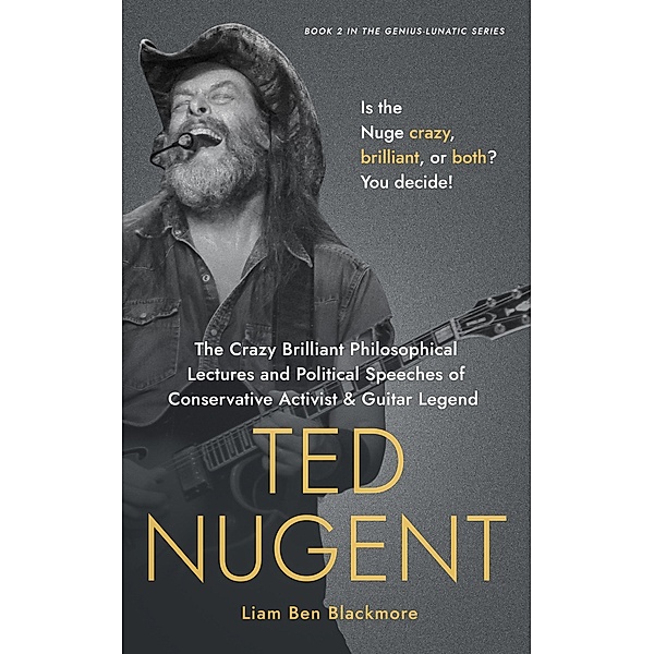 The Crazy Brilliant Philosophical Lectures and Political Speeches of Conservative Activist and Guitar Legend Ted Nugent: Is the Nuge Crazy, Brilliant, or Both? You Decide! (Genius-Lunatic Series, #2) / Genius-Lunatic Series, Liam Ben Blackmore