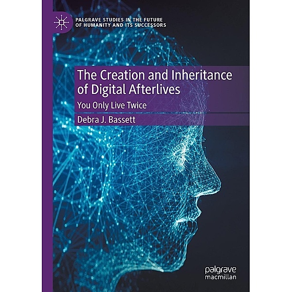 The Creation and Inheritance of Digital Afterlives / Palgrave Studies in the Future of Humanity and its Successors, Debra J. Bassett