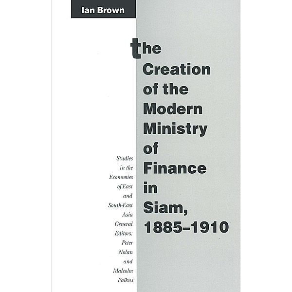 The Creation of the Modern Ministry of Finance in Siam, 1885-1910 / Studies in the Economies of East and South-East Asia, Ian Brown