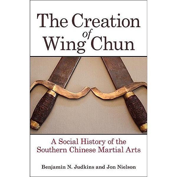 The Creation of Wing Chun, Benjamin N. Judkins, Jon Nielson