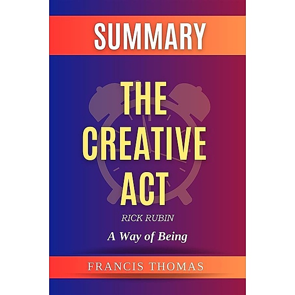 The Creative Act: A Way of Being by Rick Rubin Summary / Self-Development Summaries Bd.1, Francis Thomas