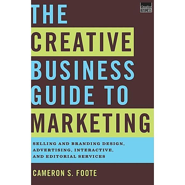 The Creative Business Guide to Marketing: Selling and Branding Design, Advertising, Interactive, and Editorial Services, Cameron S. Foote