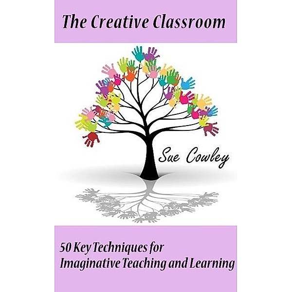The Creative Classroom: 50 Key Techniques for Imaginative Teaching and Learning, Sue Cowley