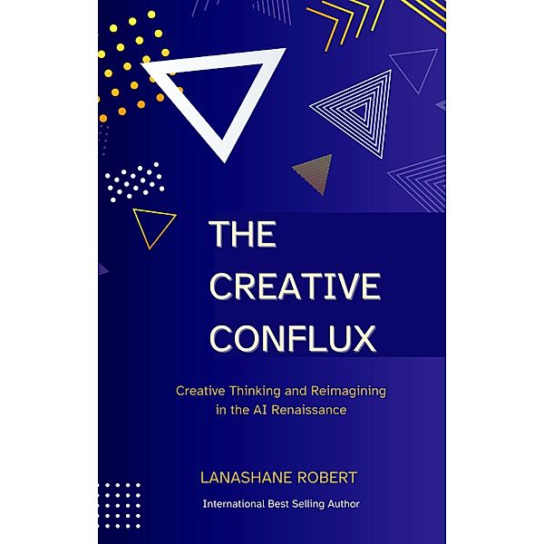 The Creative Conflux: Creative Thinking and Reimagining in the AI Renaissance, Lanashane Robert