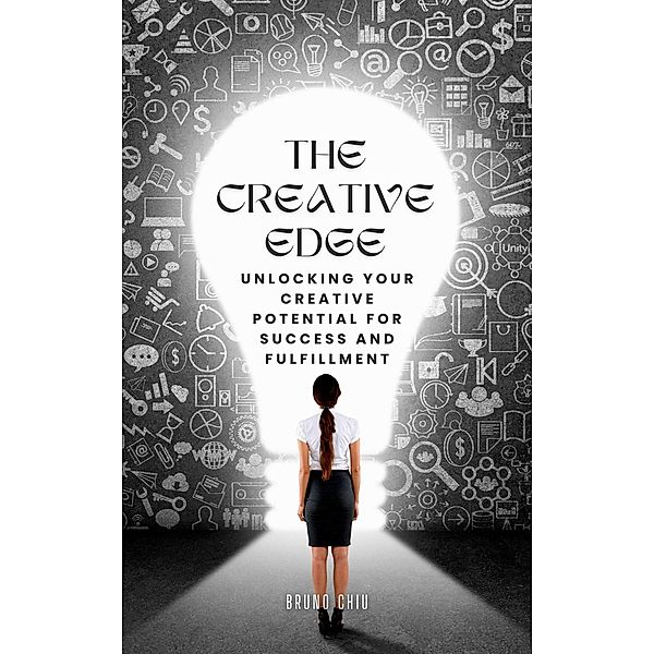 The Creative Edge: Unlocking Your Creative Potential for Success and Fulfillment, Bruno Chiu