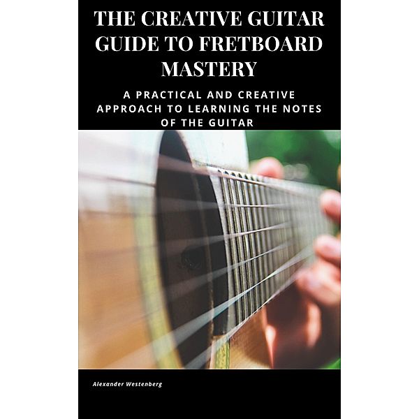 The Creative Guitar Guide to Fretboard Mastery, Alexander Westenberg