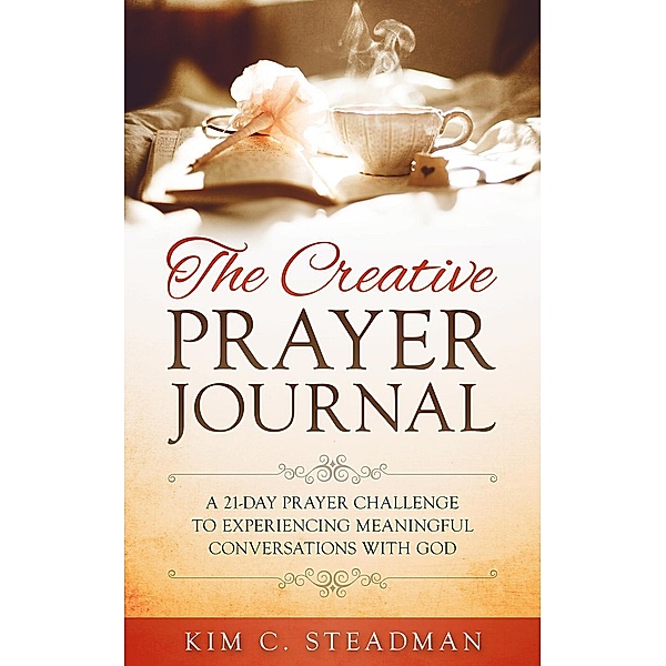 The Creative Prayer Journal: A 21-Day Prayer Challenge to Experiencing Meaningful Conversations With God, Kim C. Steadman