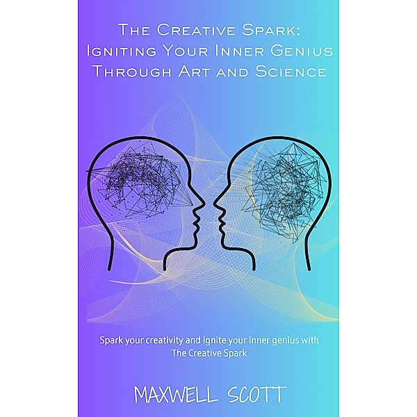 The Creative Spark: Igniting Your Inner Genius Through Art and Science, Maxwell Scott