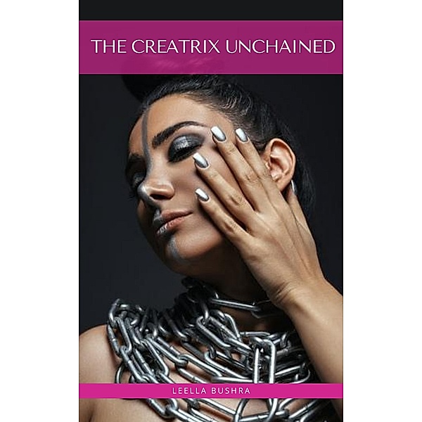 The Creatrix Unchained: Your Five-Step Guide to Heal Your Feminine Energy, Leella Bushra